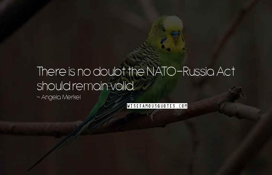 Angela Merkel Quotes: There is no doubt the NATO-Russia Act should remain valid.
