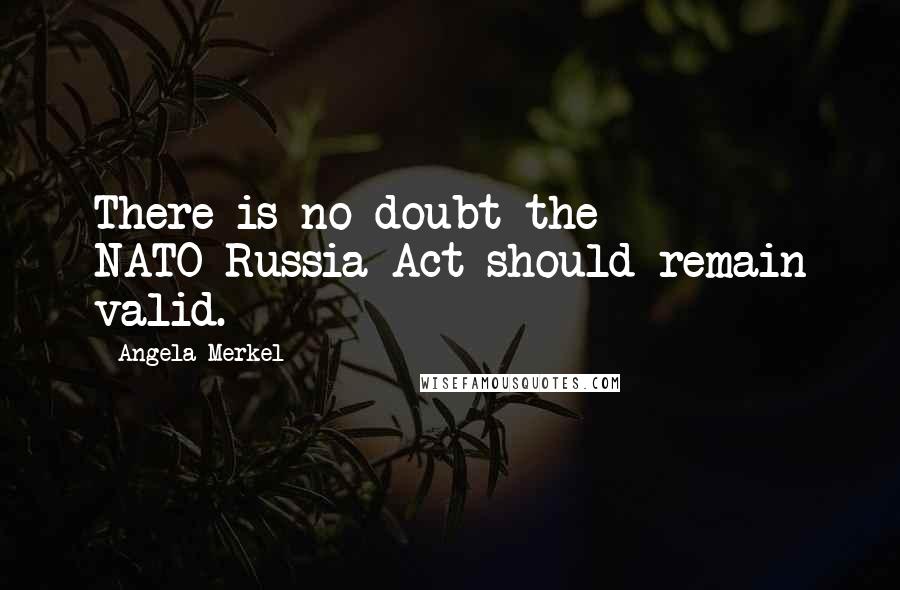 Angela Merkel Quotes: There is no doubt the NATO-Russia Act should remain valid.