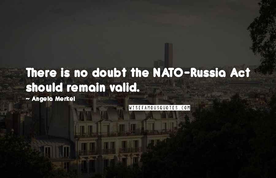 Angela Merkel Quotes: There is no doubt the NATO-Russia Act should remain valid.
