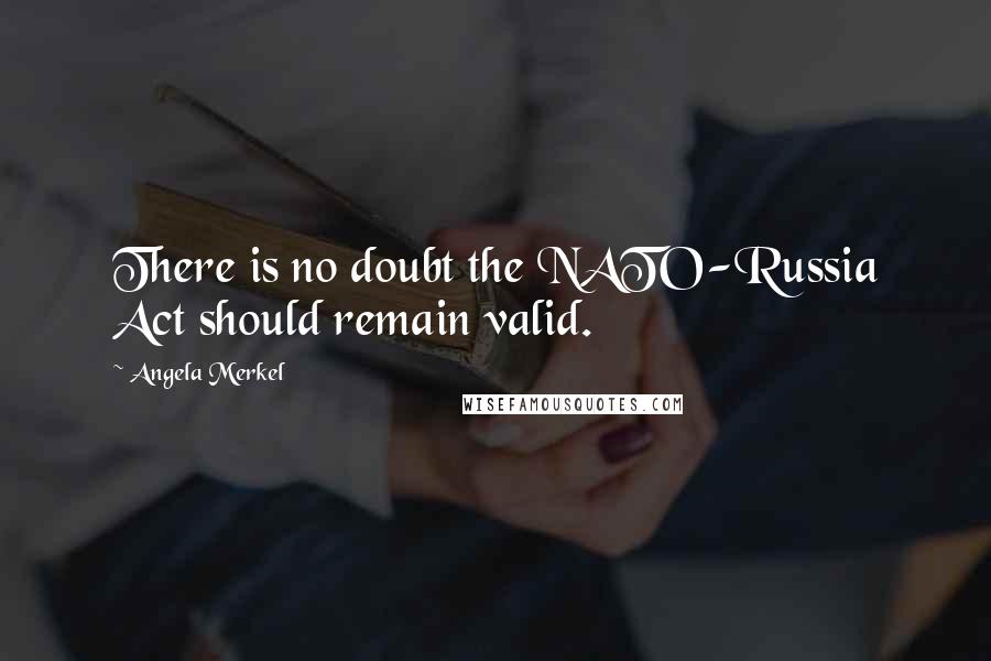 Angela Merkel Quotes: There is no doubt the NATO-Russia Act should remain valid.