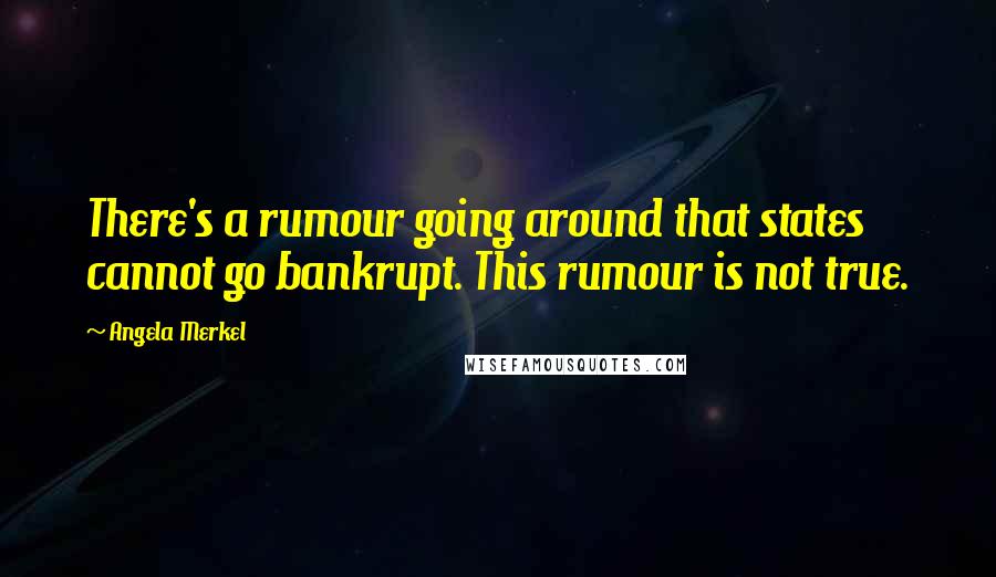 Angela Merkel Quotes: There's a rumour going around that states cannot go bankrupt. This rumour is not true.
