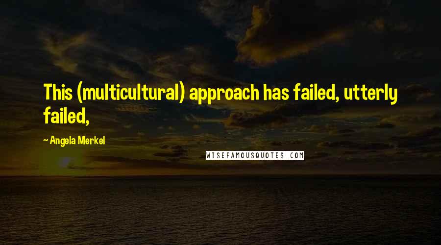 Angela Merkel Quotes: This (multicultural) approach has failed, utterly failed,
