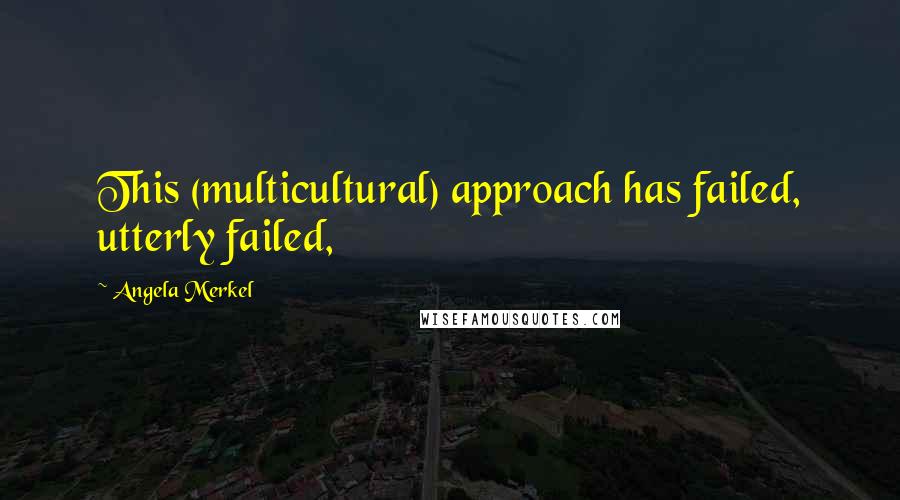 Angela Merkel Quotes: This (multicultural) approach has failed, utterly failed,