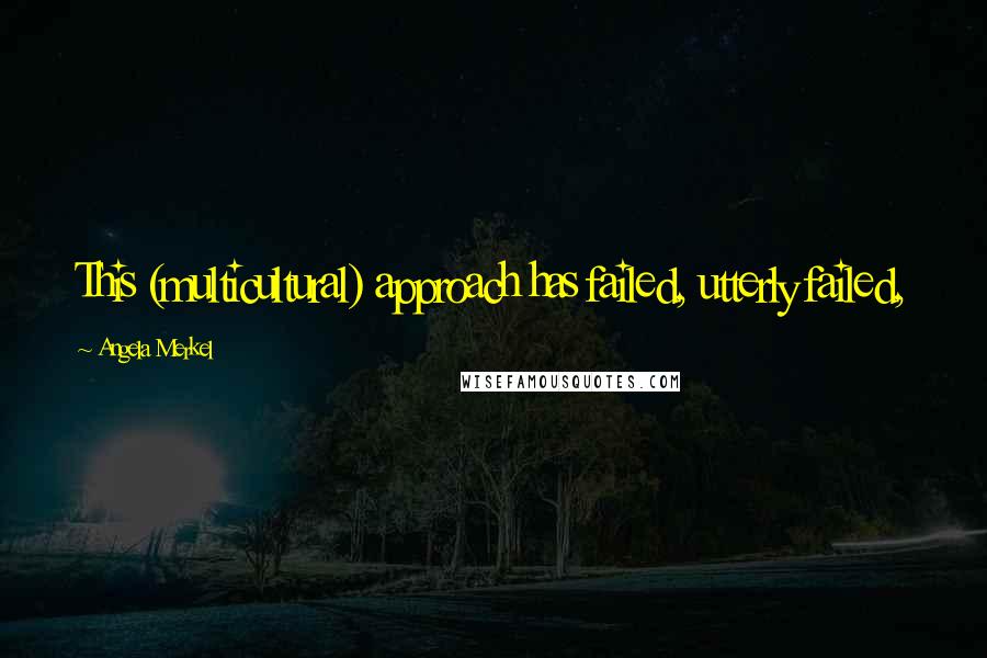 Angela Merkel Quotes: This (multicultural) approach has failed, utterly failed,