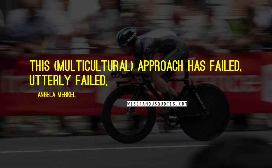 Angela Merkel Quotes: This (multicultural) approach has failed, utterly failed,