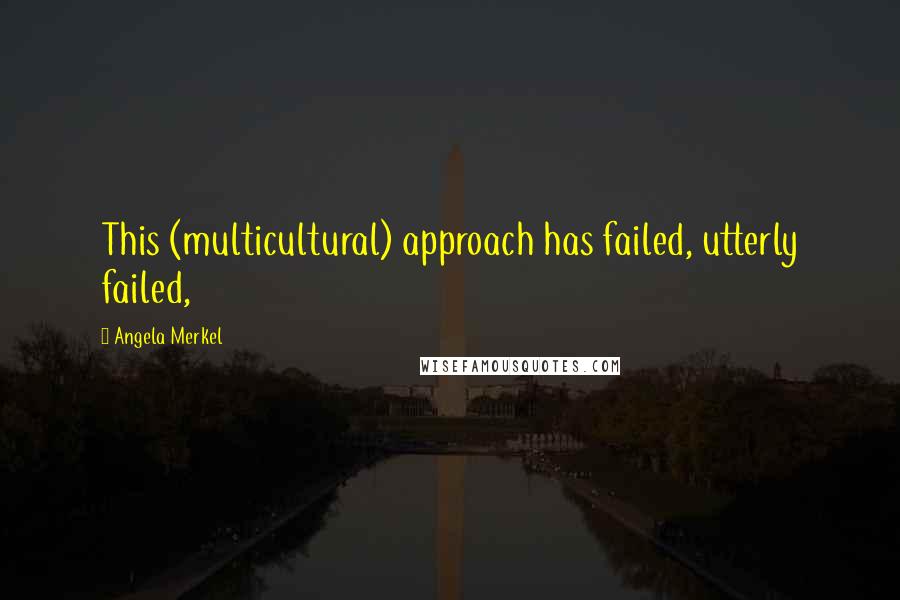 Angela Merkel Quotes: This (multicultural) approach has failed, utterly failed,