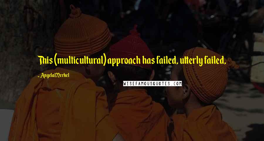 Angela Merkel Quotes: This (multicultural) approach has failed, utterly failed,