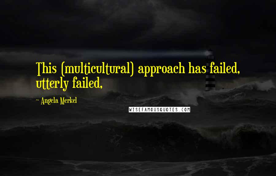 Angela Merkel Quotes: This (multicultural) approach has failed, utterly failed,