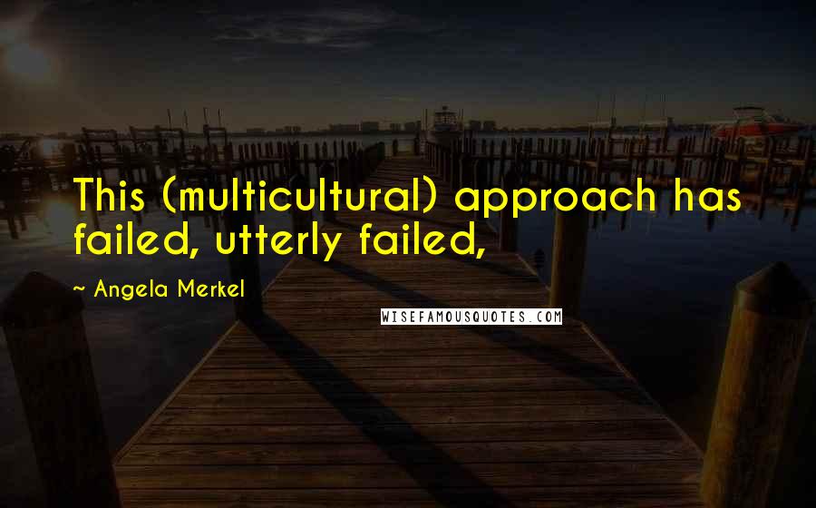 Angela Merkel Quotes: This (multicultural) approach has failed, utterly failed,