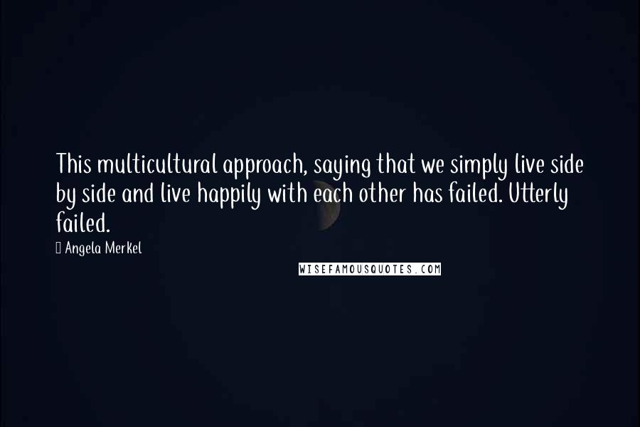 Angela Merkel Quotes: This multicultural approach, saying that we simply live side by side and live happily with each other has failed. Utterly failed.