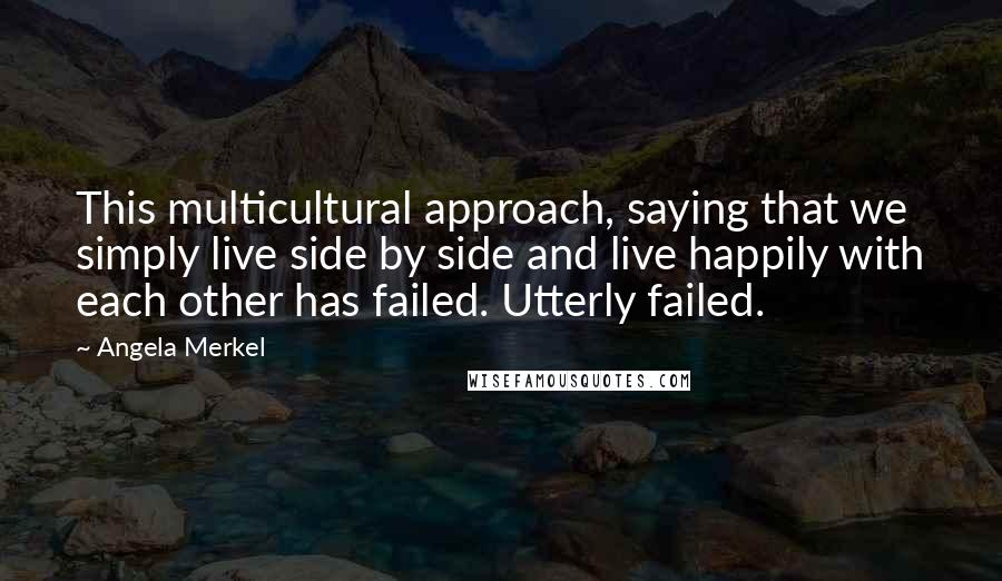 Angela Merkel Quotes: This multicultural approach, saying that we simply live side by side and live happily with each other has failed. Utterly failed.