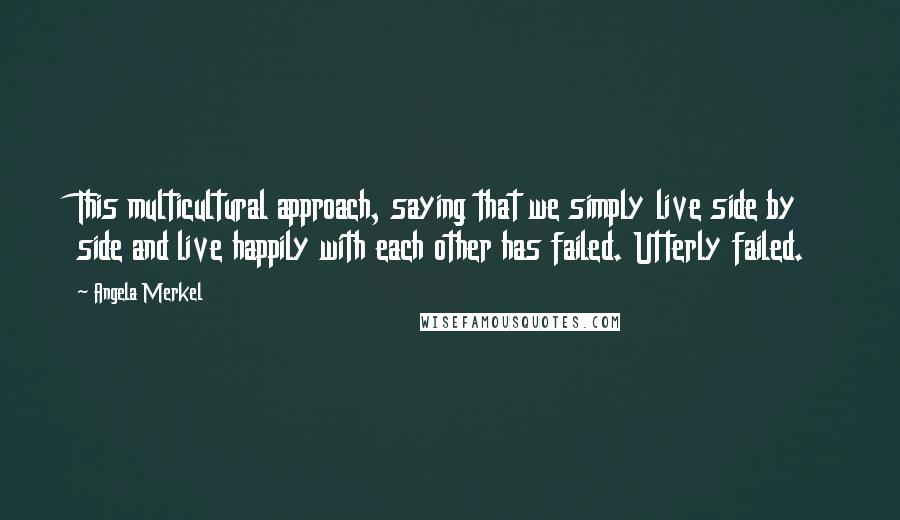 Angela Merkel Quotes: This multicultural approach, saying that we simply live side by side and live happily with each other has failed. Utterly failed.