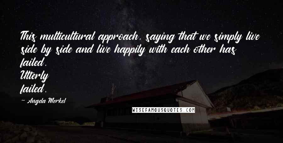 Angela Merkel Quotes: This multicultural approach, saying that we simply live side by side and live happily with each other has failed. Utterly failed.