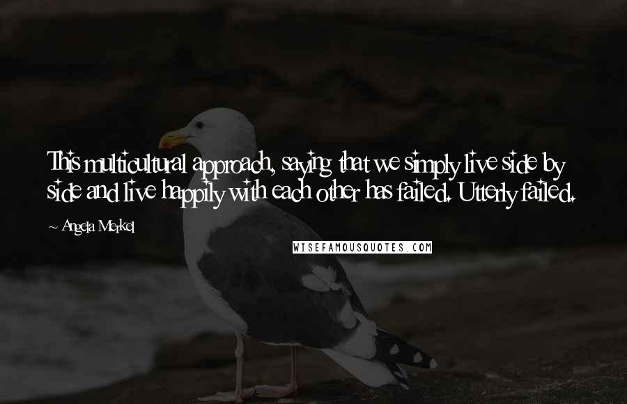 Angela Merkel Quotes: This multicultural approach, saying that we simply live side by side and live happily with each other has failed. Utterly failed.