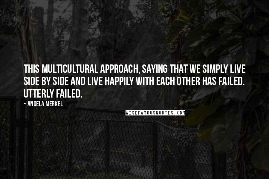 Angela Merkel Quotes: This multicultural approach, saying that we simply live side by side and live happily with each other has failed. Utterly failed.