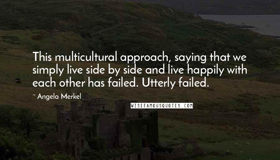 Angela Merkel Quotes: This multicultural approach, saying that we simply live side by side and live happily with each other has failed. Utterly failed.