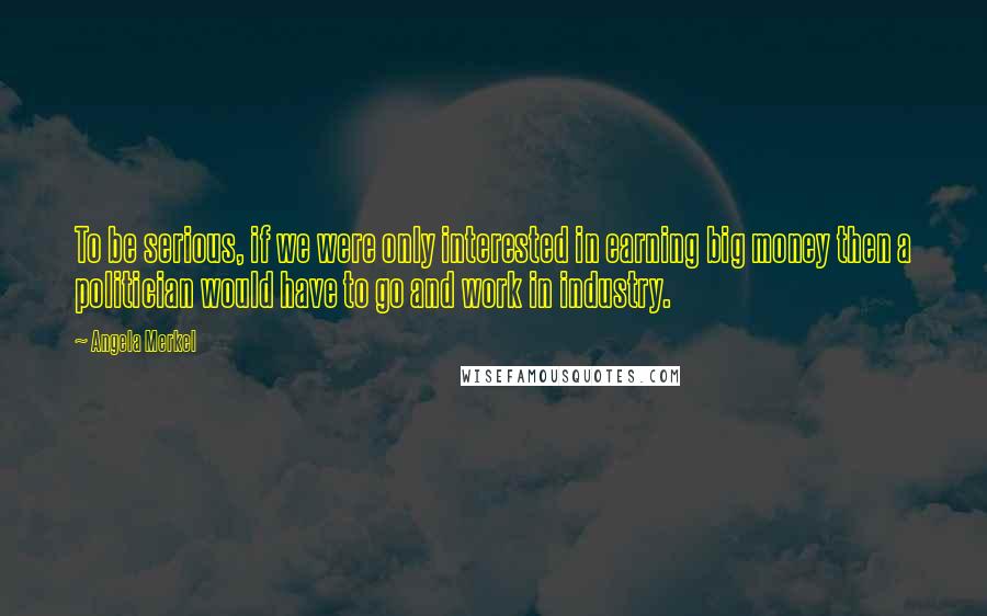 Angela Merkel Quotes: To be serious, if we were only interested in earning big money then a politician would have to go and work in industry.