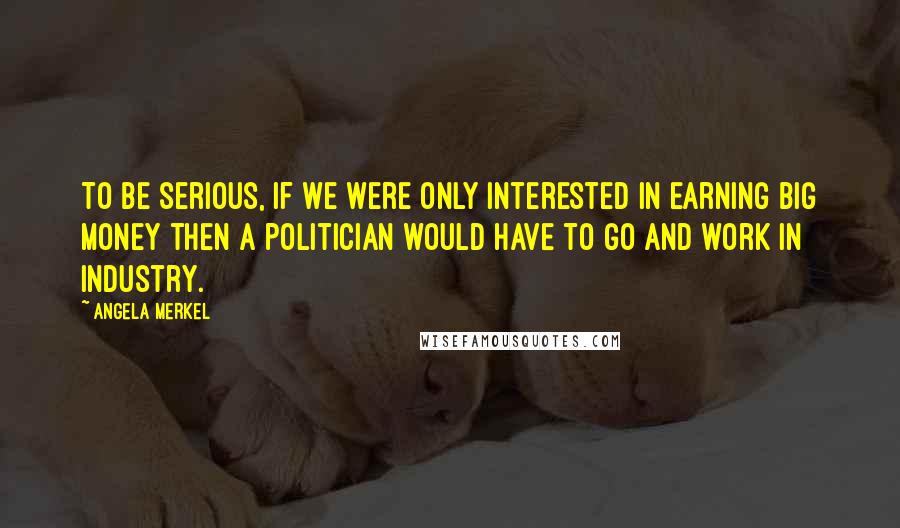 Angela Merkel Quotes: To be serious, if we were only interested in earning big money then a politician would have to go and work in industry.