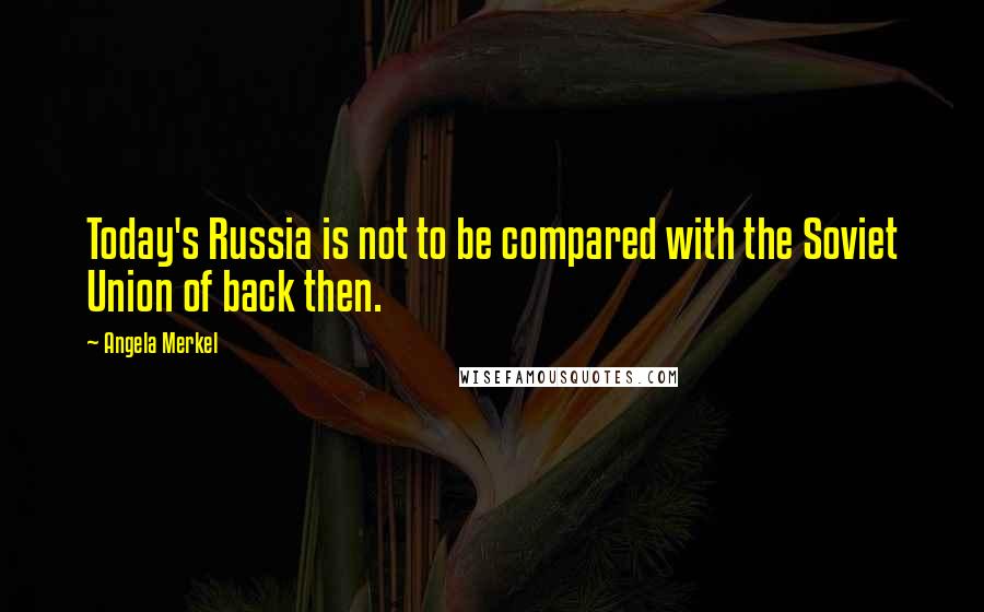 Angela Merkel Quotes: Today's Russia is not to be compared with the Soviet Union of back then.