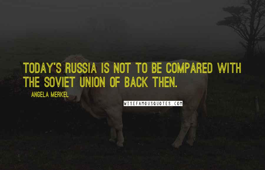 Angela Merkel Quotes: Today's Russia is not to be compared with the Soviet Union of back then.