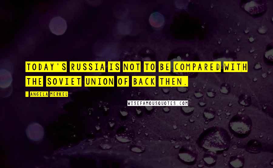 Angela Merkel Quotes: Today's Russia is not to be compared with the Soviet Union of back then.