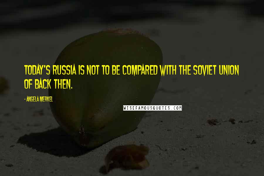 Angela Merkel Quotes: Today's Russia is not to be compared with the Soviet Union of back then.
