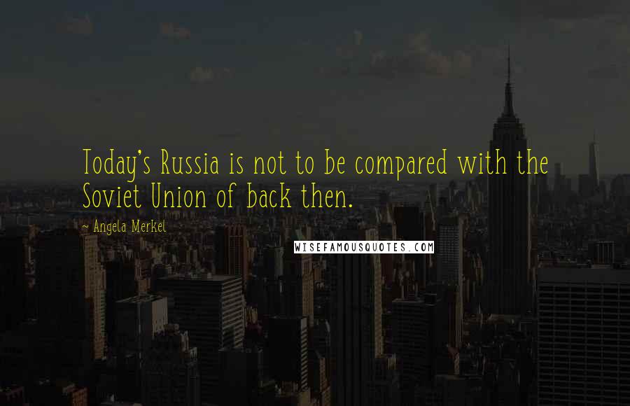 Angela Merkel Quotes: Today's Russia is not to be compared with the Soviet Union of back then.