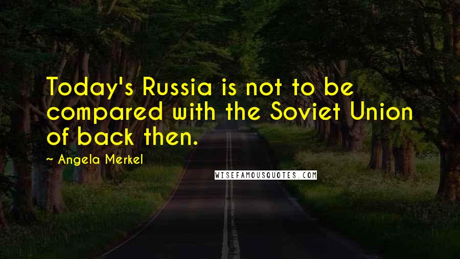 Angela Merkel Quotes: Today's Russia is not to be compared with the Soviet Union of back then.