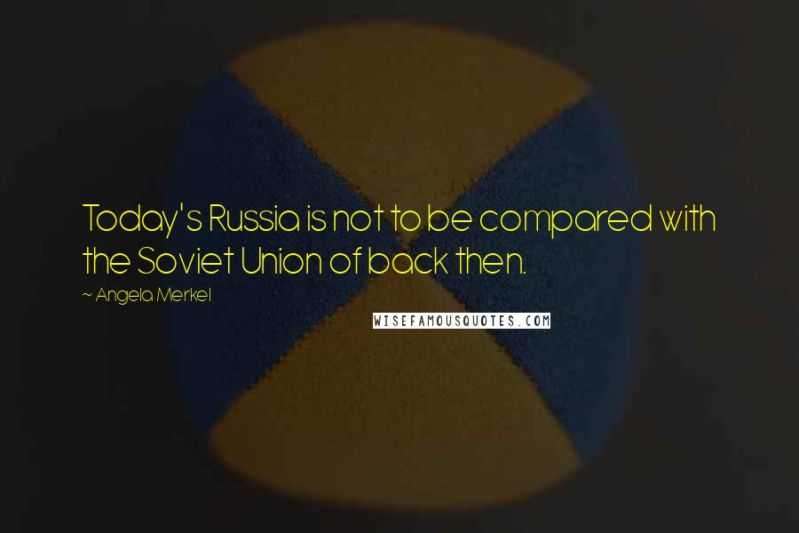 Angela Merkel Quotes: Today's Russia is not to be compared with the Soviet Union of back then.