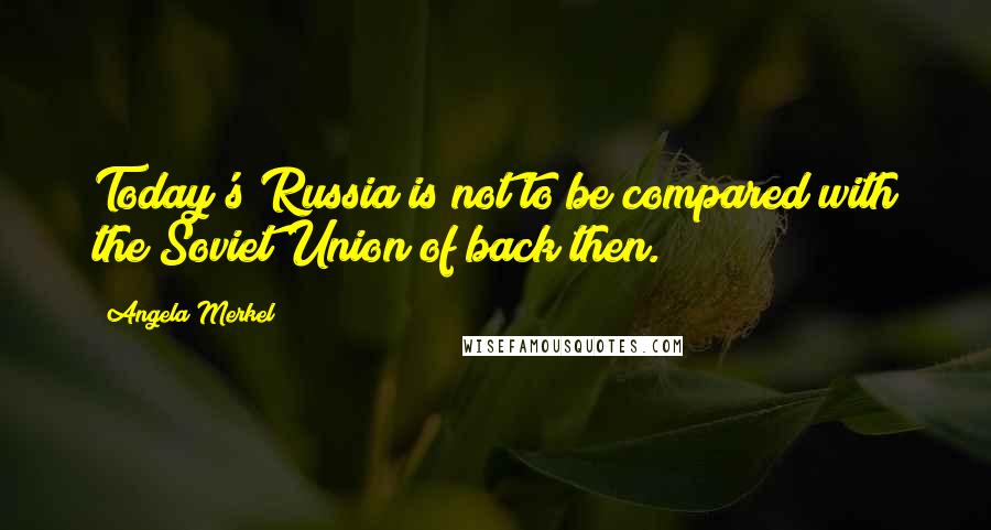 Angela Merkel Quotes: Today's Russia is not to be compared with the Soviet Union of back then.