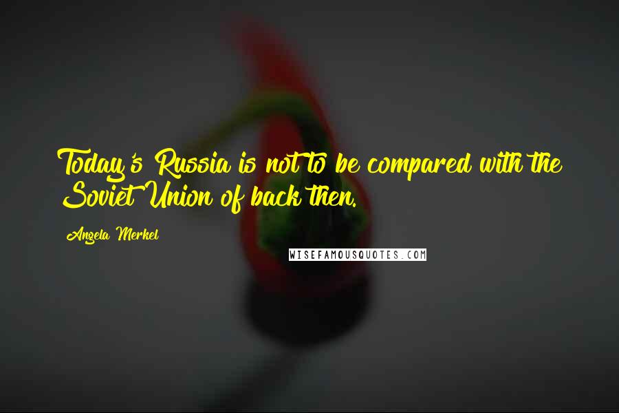 Angela Merkel Quotes: Today's Russia is not to be compared with the Soviet Union of back then.