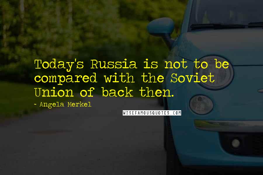 Angela Merkel Quotes: Today's Russia is not to be compared with the Soviet Union of back then.