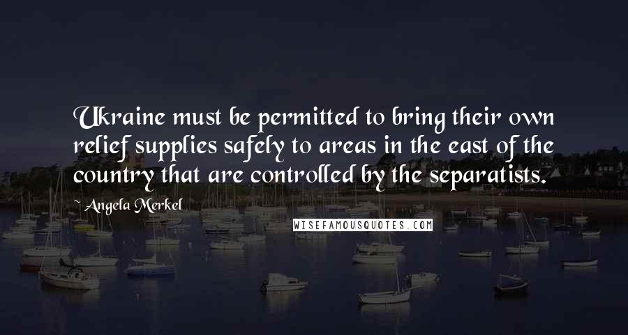 Angela Merkel Quotes: Ukraine must be permitted to bring their own relief supplies safely to areas in the east of the country that are controlled by the separatists.