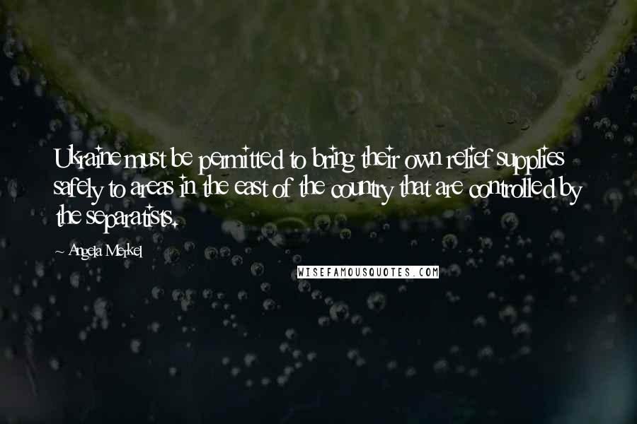 Angela Merkel Quotes: Ukraine must be permitted to bring their own relief supplies safely to areas in the east of the country that are controlled by the separatists.