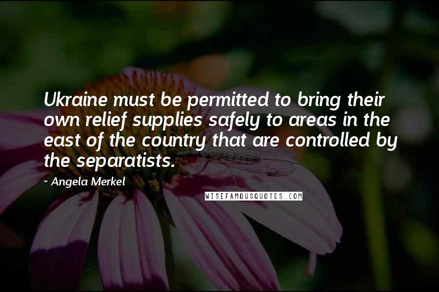 Angela Merkel Quotes: Ukraine must be permitted to bring their own relief supplies safely to areas in the east of the country that are controlled by the separatists.