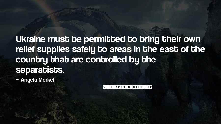 Angela Merkel Quotes: Ukraine must be permitted to bring their own relief supplies safely to areas in the east of the country that are controlled by the separatists.
