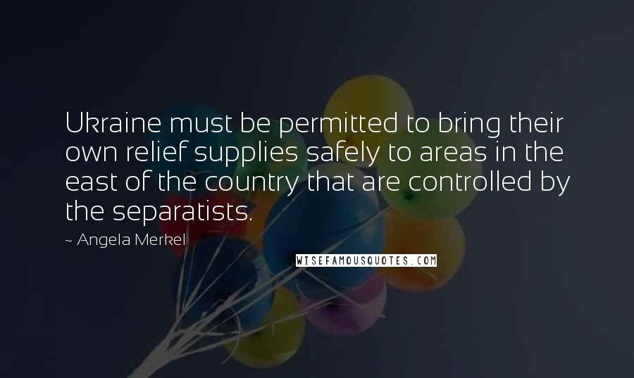 Angela Merkel Quotes: Ukraine must be permitted to bring their own relief supplies safely to areas in the east of the country that are controlled by the separatists.