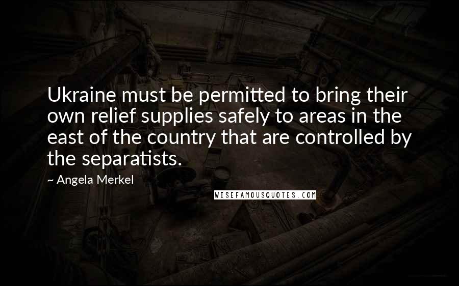 Angela Merkel Quotes: Ukraine must be permitted to bring their own relief supplies safely to areas in the east of the country that are controlled by the separatists.