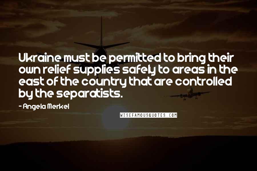 Angela Merkel Quotes: Ukraine must be permitted to bring their own relief supplies safely to areas in the east of the country that are controlled by the separatists.