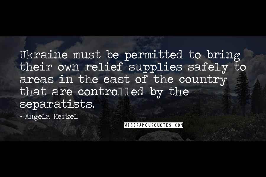 Angela Merkel Quotes: Ukraine must be permitted to bring their own relief supplies safely to areas in the east of the country that are controlled by the separatists.