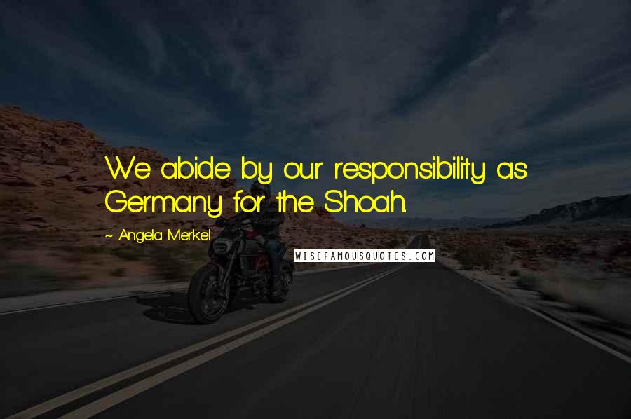 Angela Merkel Quotes: We abide by our responsibility as Germany for the Shoah.