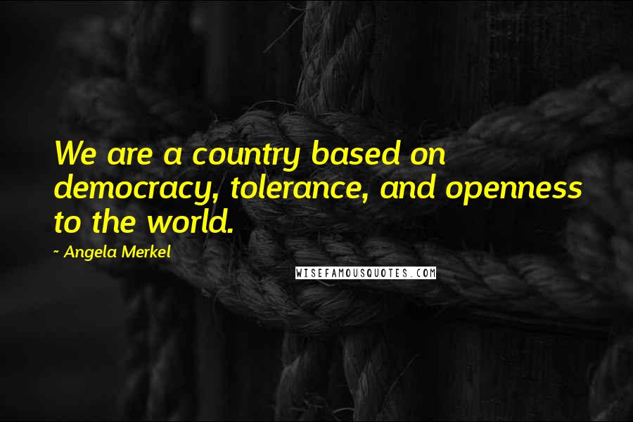 Angela Merkel Quotes: We are a country based on democracy, tolerance, and openness to the world.