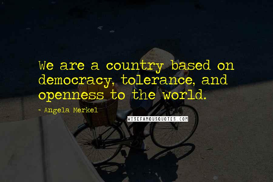 Angela Merkel Quotes: We are a country based on democracy, tolerance, and openness to the world.