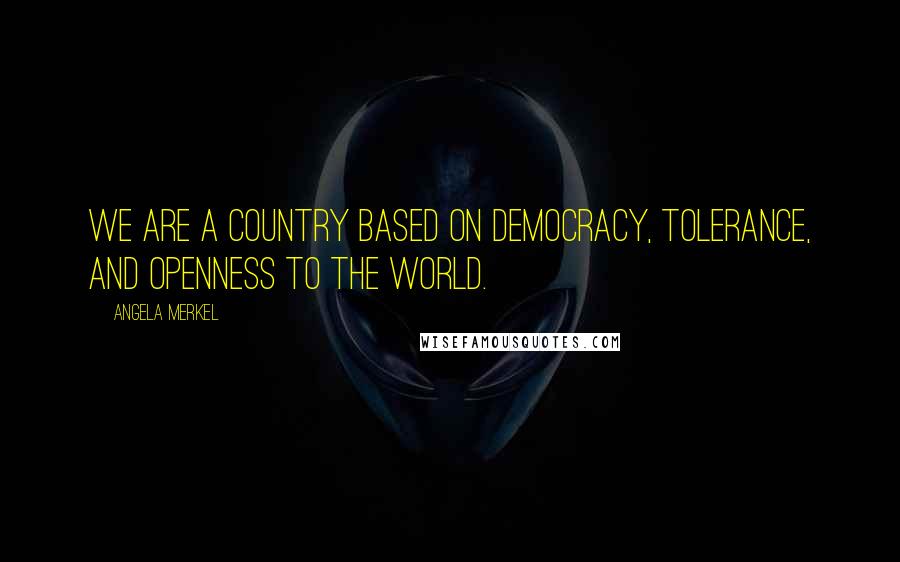 Angela Merkel Quotes: We are a country based on democracy, tolerance, and openness to the world.