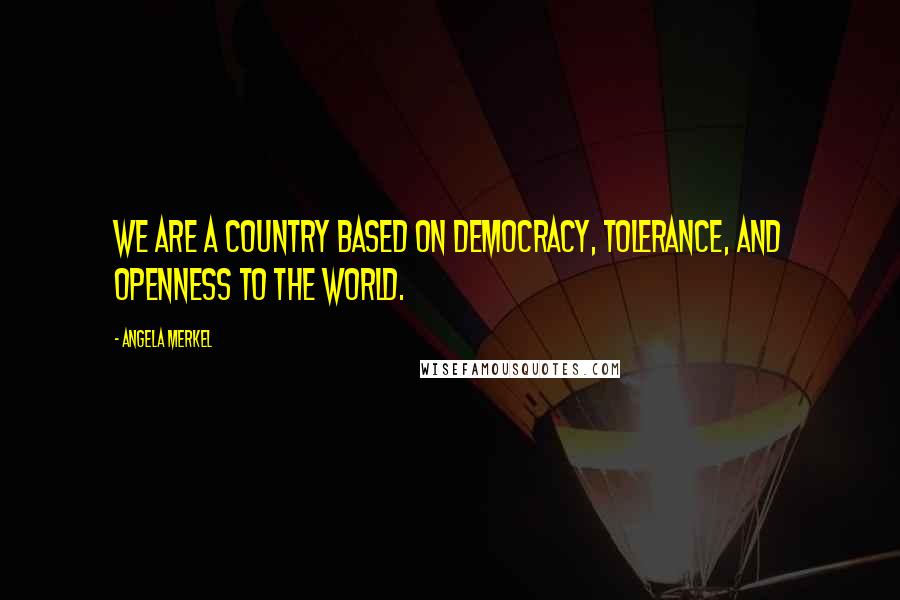 Angela Merkel Quotes: We are a country based on democracy, tolerance, and openness to the world.