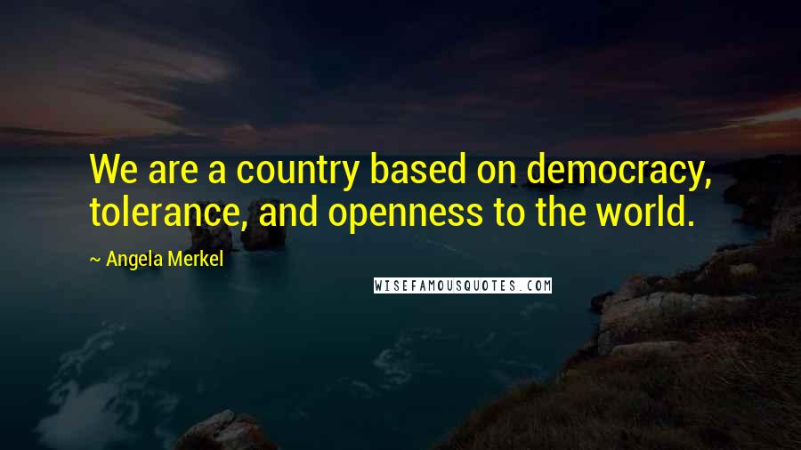 Angela Merkel Quotes: We are a country based on democracy, tolerance, and openness to the world.