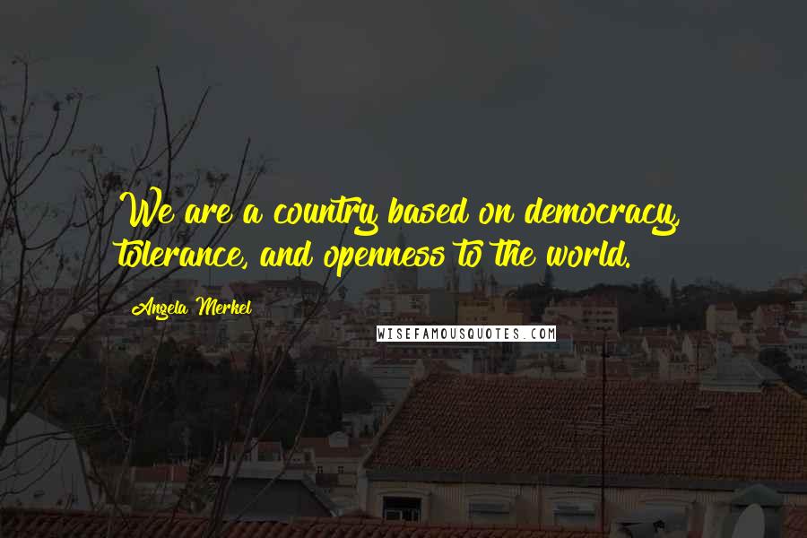 Angela Merkel Quotes: We are a country based on democracy, tolerance, and openness to the world.