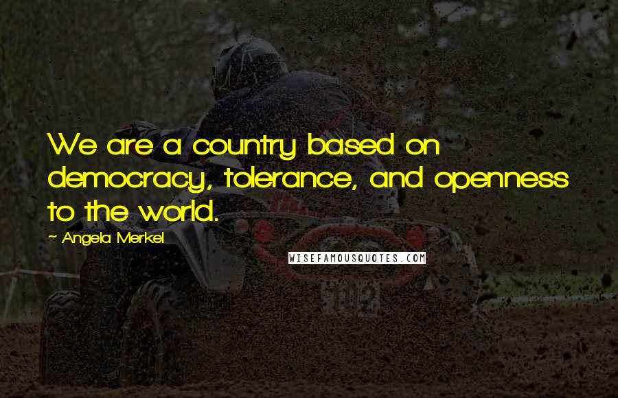 Angela Merkel Quotes: We are a country based on democracy, tolerance, and openness to the world.