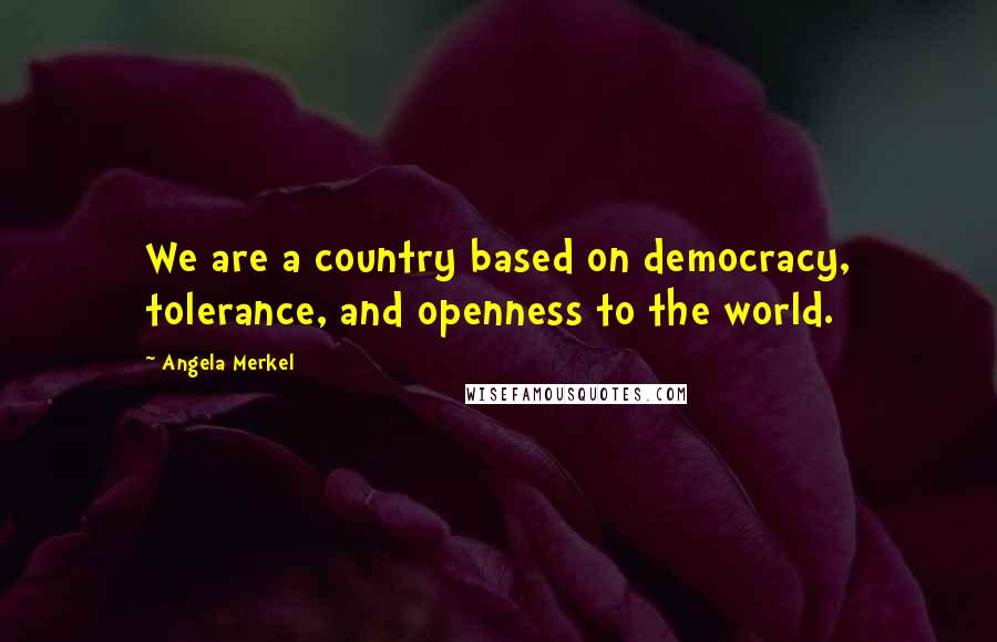 Angela Merkel Quotes: We are a country based on democracy, tolerance, and openness to the world.