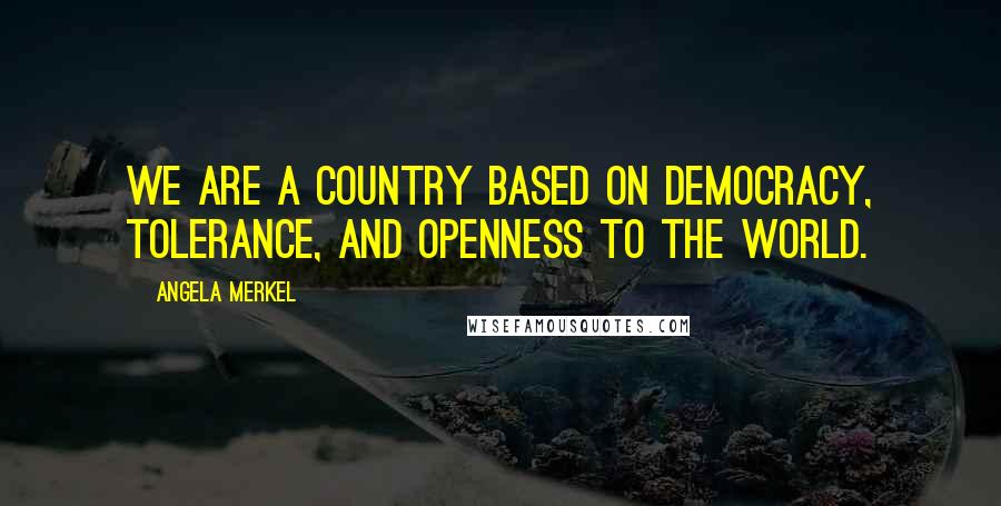 Angela Merkel Quotes: We are a country based on democracy, tolerance, and openness to the world.